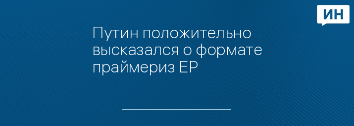 Путин положительно высказался о формате праймериз ЕР