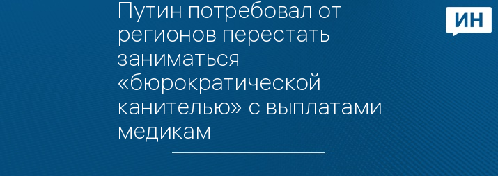 Путин потребовал от регионов перестать заниматься «бюрократической канителью» с выплатами медикам