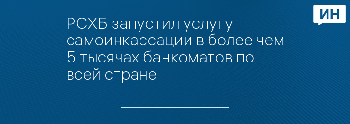 РСХБ запустил услугу самоинкассации в более чем 5 тысячах банкоматов по всей стране   