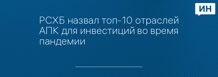 РСХБ назвал топ-10 отраслей АПК для инвестиций во время пандемии