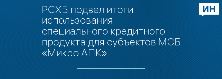 РСХБ подвел итоги использования специального кредитного продукта для субъектов МСБ «Микро АПК»