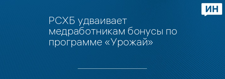РСХБ удваивает медработникам бонусы по программе «Урожай»