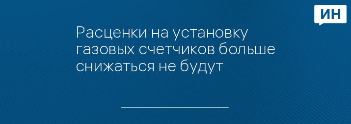 Расценки на установку газовых счетчиков больше снижаться не будут