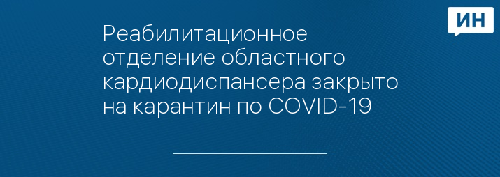 Реабилитационное отделение областного кардиодиспансера закрыто на карантин по COVID-19