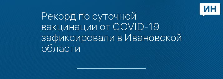 Рекорд по суточной вакцинации от COVID-19 зафиксировали в Ивановской области 