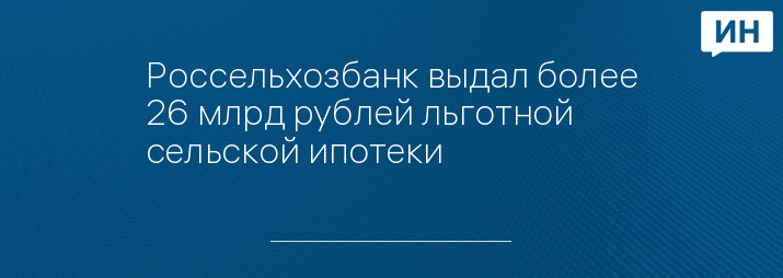 Россельхозбанк выдал более 26 млрд рублей льготной сельской ипотеки
