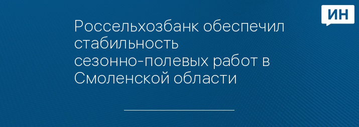 Россельхозбанк обеспечил стабильность сезонно-полевых работ в Смоленской области