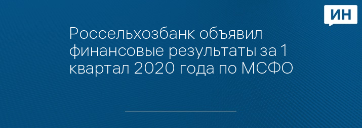 Россельхозбанк объявил финансовые результаты за 1 квартал 2020 года по МСФО