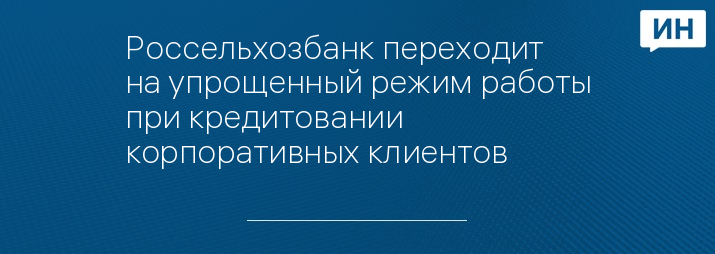 Россельхозбанк переходит на упрощенный режим работы при кредитовании корпоративных клиентов