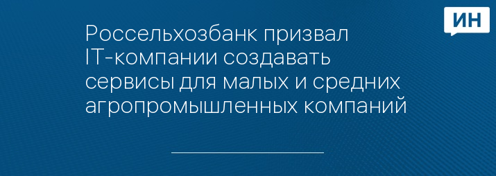 Россельхозбанк призвал IT-компании создавать сервисы для малых и средних агропромышленных компаний 