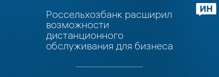 Россельхозбанк расширил возможности дистанционного обслуживания для бизнеса