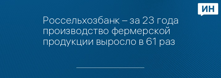 Россельхозбанк – за 23 года производство фермерской продукции выросло в 61 раз