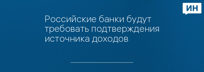 Российские банки будут требовать подтверждения источника доходов