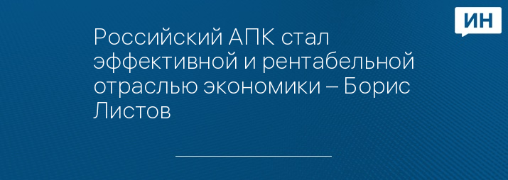 Российский АПК стал эффективной и рентабельной отраслью экономики – Борис Листов