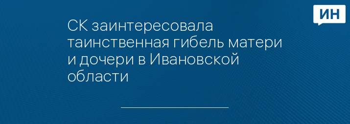 СК заинтересовала таинственная гибель матери и дочери в Ивановской области 