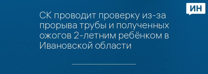 СК проводит проверку из-за прорыва трубы и полученных ожогов 2-летним ребёнком в Ивановской области