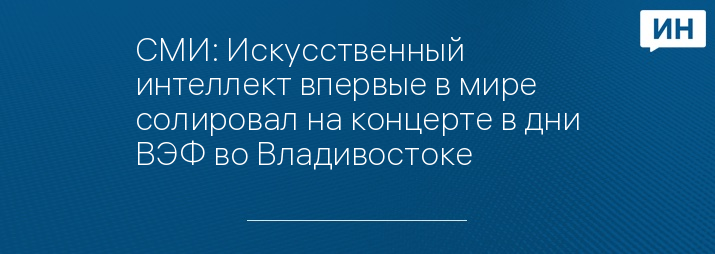 СМИ: Искусственный интеллект впервые в мире солировал на концерте в дни ВЭФ во Владивостоке
