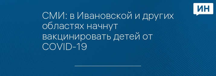 СМИ: в Ивановской и других областях начнут вакцинировать детей от COVID-19