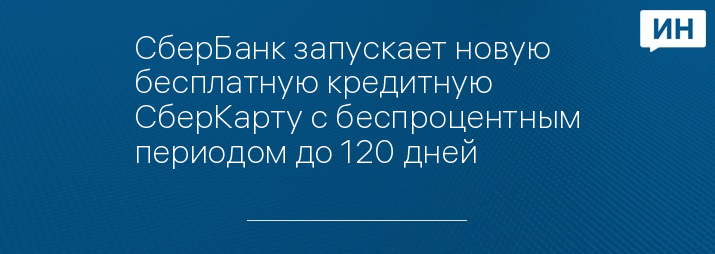 СберБанк запускает новую бесплатную кредитную СберКарту с беспроцентным периодом до 120 дней 