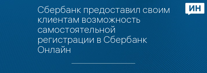 Сбербанк предоставил своим клиентам возможность самостоятельной регистрации в Сбербанк Онлайн