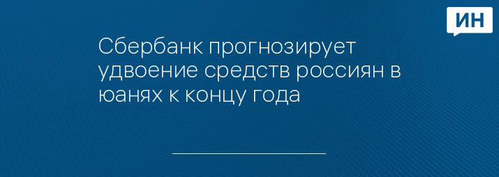 Сбербанк прогнозирует удвоение средств россиян в юанях к концу года