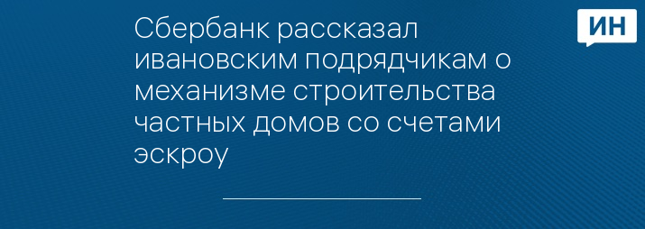 Сбербанк рассказал ивановским подрядчикам о механизме строительства частных домов со счетами эскроу