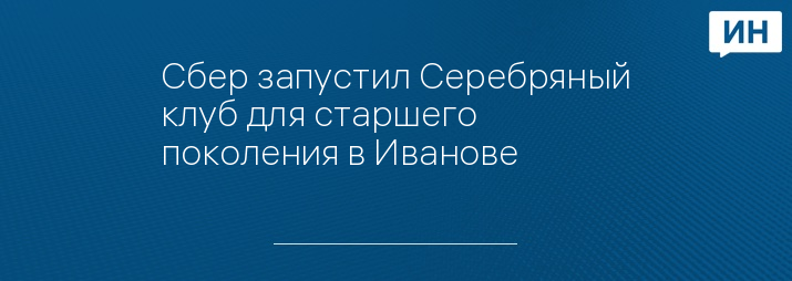 Сбер запустил Серебряный клуб для старшего поколения в Иванове