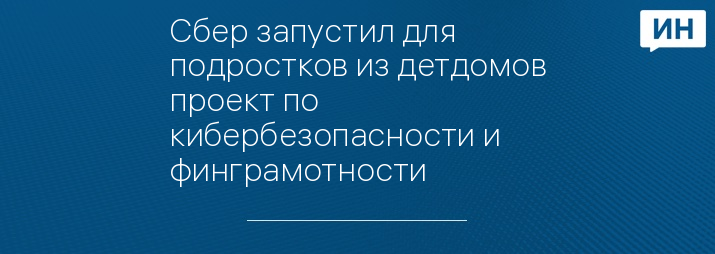 Сбер запустил для подростков из детдомов проект по кибербезопасности и финграмотности