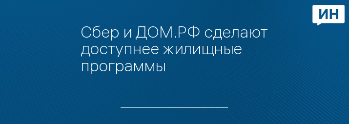 Сбер и ДОМ.РФ сделают доступнее жилищные программы
