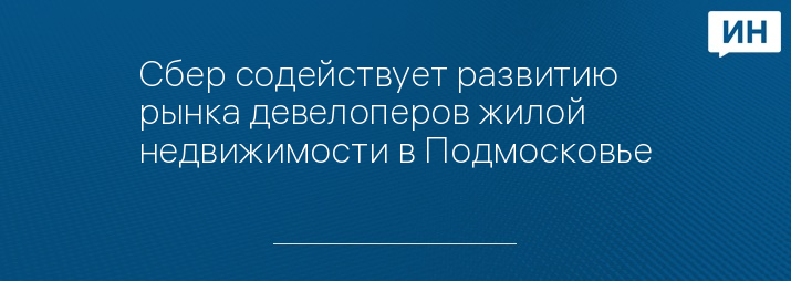 Сбер содействует развитию рынка девелоперов жилой недвижимости в Подмосковье