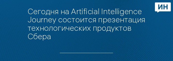 Сегодня на Artificial Intelligence Journey состоится презентация технологических продуктов Сбера 