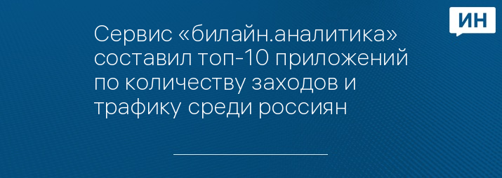 Сервис «билайн.аналитика» составил топ-10 приложений по количеству заходов и трафику среди россиян
