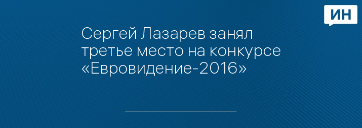 Сергей Лазарев занял третье место на конкурсе «Евровидение-2016»