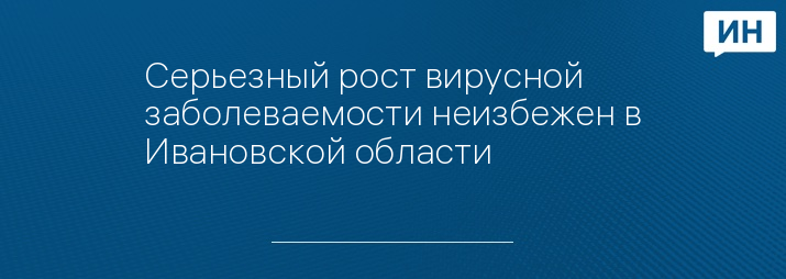 Серьезный рост вирусной заболеваемости неизбежен в Ивановской области 