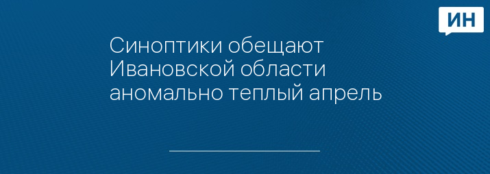 Синоптики обещают Ивановской области аномально теплый апрель