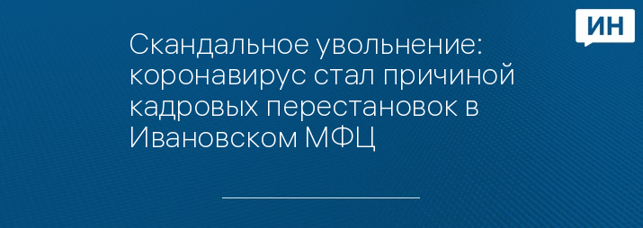 Скандальное увольнение: коронавирус стал причиной кадровых перестановок в Ивановском МФЦ