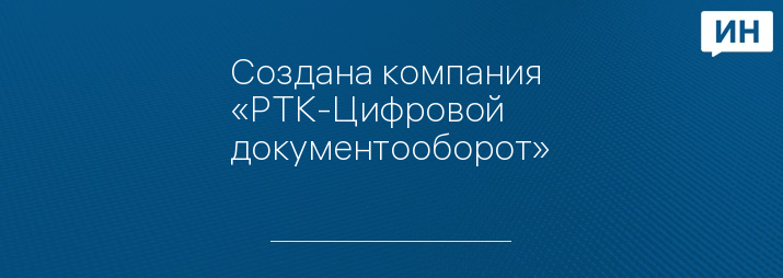 Создана компания «РТК-Цифровой документооборот»