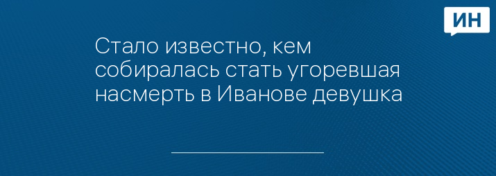 Стало известно, кем собиралась стать угоревшая насмерть в Иванове девушка