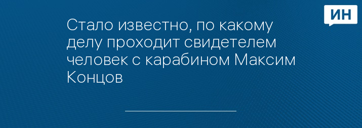 Стало известно, по какому делу проходит свидетелем человек с карабином Максим Концов