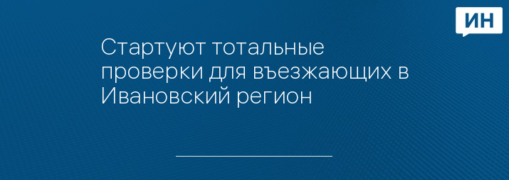 Стартуют тотальные проверки для въезжающих в Ивановский регион