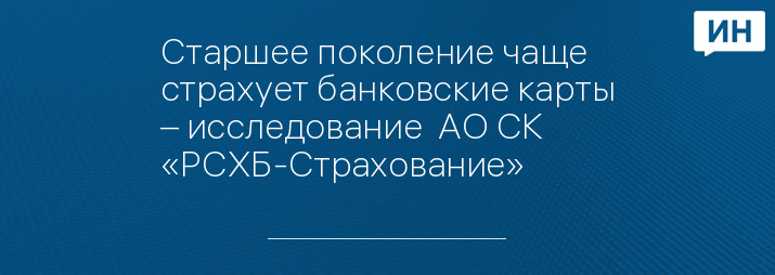 Старшее поколение чаще страхует банковские карты – исследование  АО СК «РСХБ-Страхование»