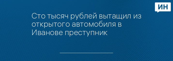 Сто тысяч рублей вытащил из открытого автомобиля в Иванове преступник