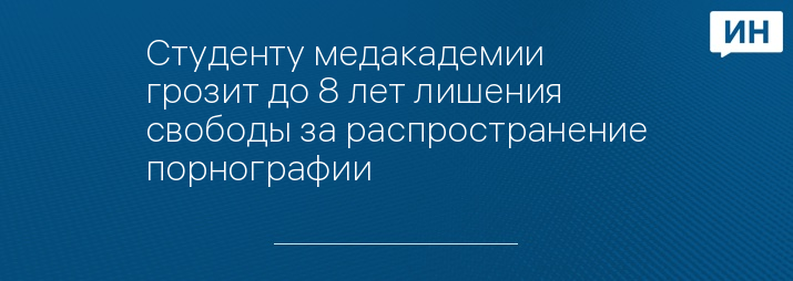 Студенту медакадемии грозит до 8 лет лишения свободы за распространение порнографии