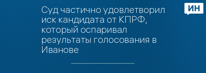 Суд частично удовлетворил иск кандидата от КПРФ, который оспаривал результаты голосования в Иванове