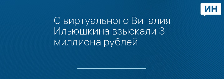 С виртуального Виталия Ильюшкина взыскали 3 миллиона рублей