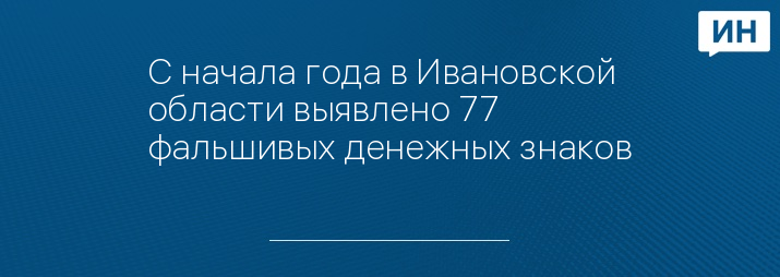 С начала года в Ивановской области выявлено 77 фальшивых денежных знаков