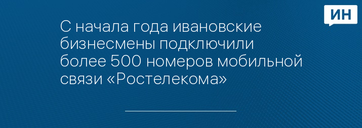 С начала года ивановские бизнесмены подключили более 500 номеров мобильной связи «Ростелекома»