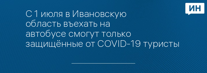 С 1 июля в Ивановскую область въехать на автобусе смогут только защищённые от COVID-19 туристы 