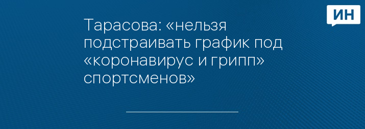 Тарасова: «нельзя подстраивать график под «коронавирус и грипп» спортсменов»