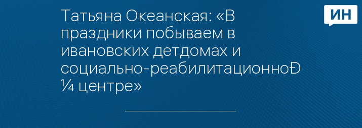 Татьяна Океанская: «В праздники побываем в ивановских детдомах и социально-реабилитационном центре»